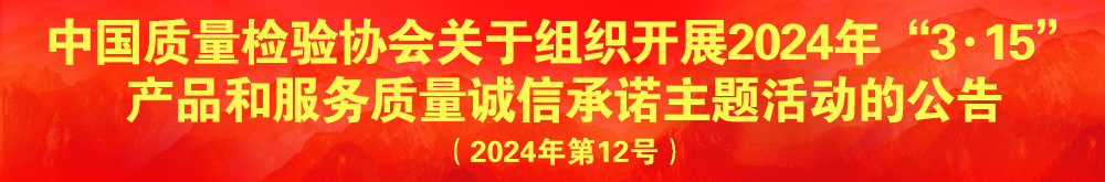 中國(guó)質(zhì)量檢驗(yàn)協(xié)會(huì)關(guān)于組織開展2024年“3.15”產(chǎn)品和服務(wù)質(zhì)量誠(chéng)信承諾主題活動(dòng)的公告（2024年第12號(hào)）