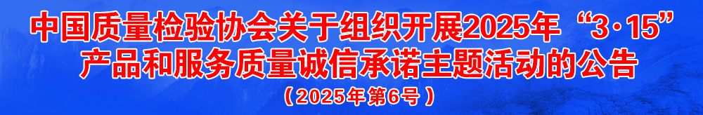 中國(guó)質(zhì)量檢驗(yàn)協(xié)會(huì)關(guān)于組織開(kāi)展2025年“3.15”國(guó)際消費(fèi)者權(quán)益日“產(chǎn)品和服務(wù)質(zhì)量誠(chéng)信承諾”主題活動(dòng)的公告（2025年第6號(hào)）