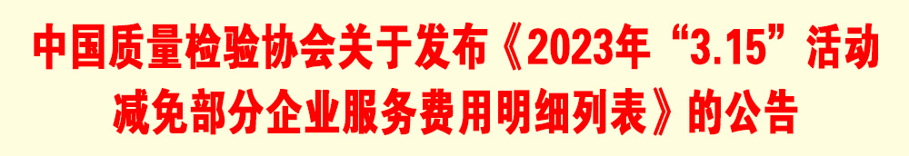 中國質量檢驗協(xié)會關于發(fā)布《2023年“3.15”活動減免部分企業(yè)服務費用明細列表》的公告