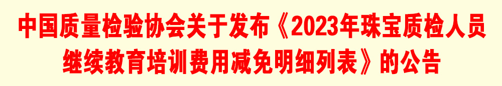 中國質(zhì)量檢驗協(xié)會關(guān)于發(fā)布《2023年珠寶質(zhì)檢人員繼續(xù)教育培訓(xùn)費用減免明細列表》的公告