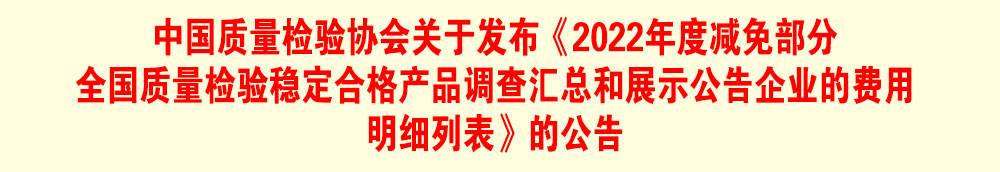 中國質量檢驗協(xié)會關于發(fā)布《2022年度減免部分全國質量檢驗穩(wěn)定合格產(chǎn)品調查匯總和展示公告企業(yè)的費用明細列表》的公告